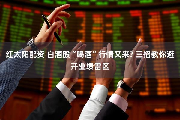 红太阳配资 白酒股“喝酒”行情又来? 三招教你避开业绩雷区