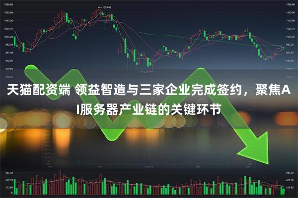 天猫配资端 领益智造与三家企业完成签约，聚焦AI服务器产业链的关键环节