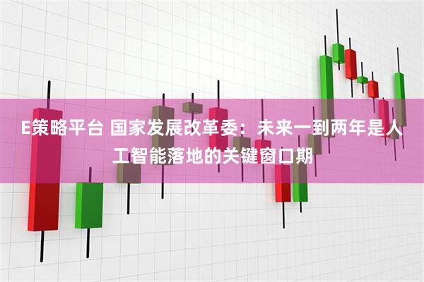 E策略平台 国家发展改革委：未来一到两年是人工智能落地的关键窗口期