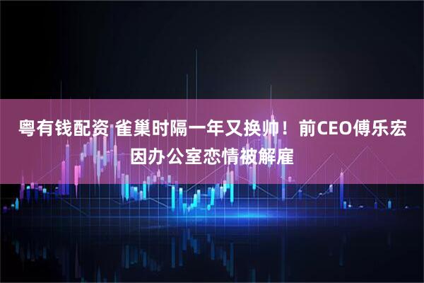 粤有钱配资 雀巢时隔一年又换帅！前CEO傅乐宏因办公室恋情被解雇