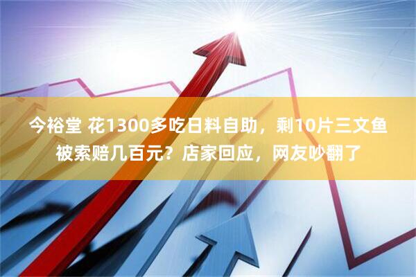 今裕堂 花1300多吃日料自助，剩10片三文鱼被索赔几百元？店家回应，网友吵翻了