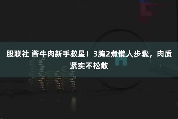 股联社 酱牛肉新手救星！3腌2煮懒人步骤，肉质紧实不松散