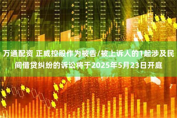 万通配资 正威控股作为被告/被上诉人的1起涉及民间借贷纠纷的诉讼将于2025年5月23日开庭