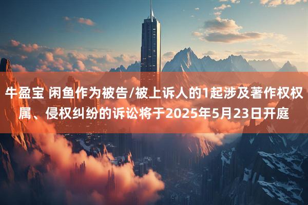 牛盈宝 闲鱼作为被告/被上诉人的1起涉及著作权权属、侵权纠纷的诉讼将于2025年5月23日开庭