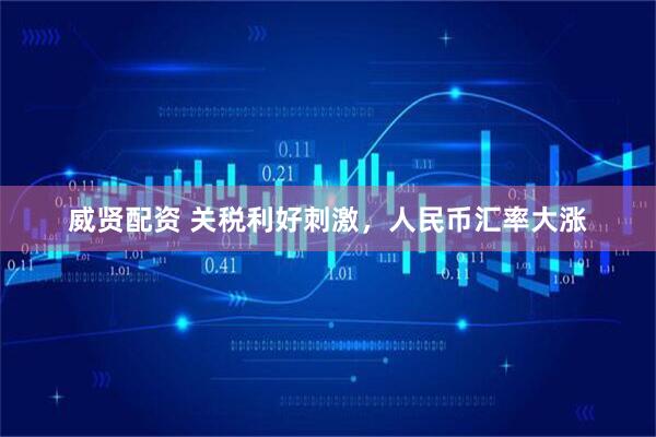 威贤配资 关税利好刺激，人民币汇率大涨