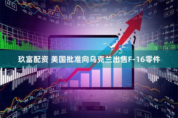 玖富配资 美国批准向乌克兰出售F-16零件
