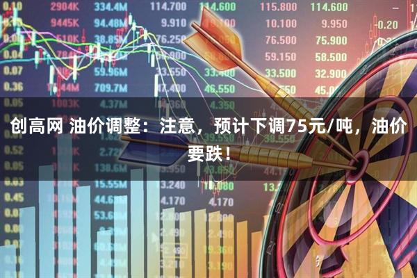 创高网 油价调整：注意，预计下调75元/吨，油价要跌！