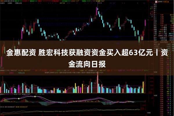 金惠配资 胜宏科技获融资资金买入超63亿元丨资金流向日报