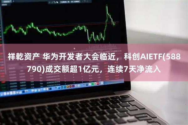 祥乾资产 华为开发者大会临近，科创AIETF(588790)成交额超1亿元，连续7天净流入