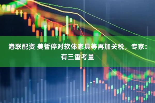 港联配资 美暂停对软体家具等再加关税，专家：有三重考量
