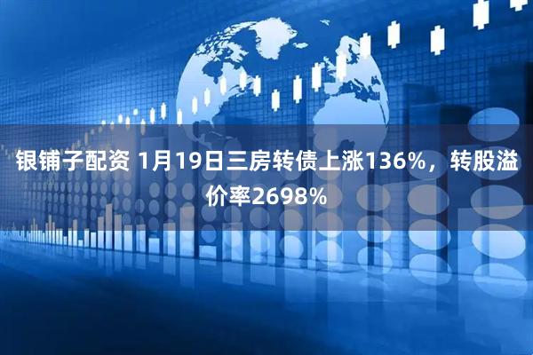 银铺子配资 1月19日三房转债上涨136%，转股溢价率2698%