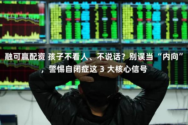 融可赢配资 孩子不看人、不说话？别误当 “内向”，警惕自闭症这 3 大核心信号