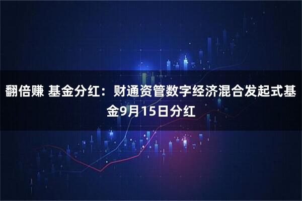 翻倍赚 基金分红：财通资管数字经济混合发起式基金9月15日分红