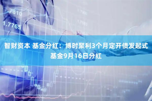 智财资本 基金分红：博时聚利3个月定开债发起式基金9月16日分红