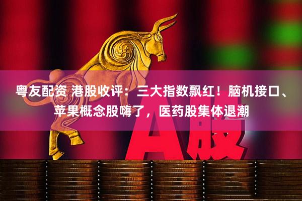 粤友配资 港股收评：三大指数飘红！脑机接口、苹果概念股嗨了，医药股集体退潮