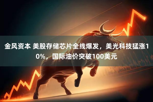 金风资本 美股存储芯片全线爆发,美光科技猛涨10%,国际油价突破100美元
