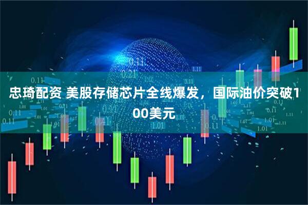 忠琦配资 美股存储芯片全线爆发，国际油价突破100美元