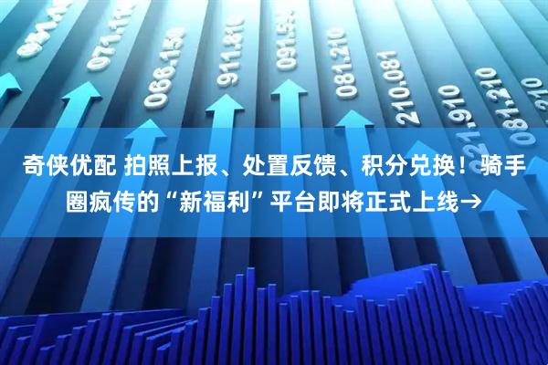 奇侠优配 拍照上报、处置反馈、积分兑换！骑手圈疯传的“新福利”平台即将正式上线→